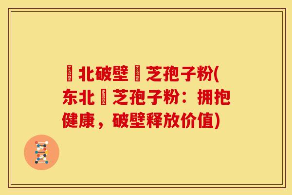 東北破壁靈芝孢子粉(东北靈芝孢子粉:拥抱健康,破壁释放价值)