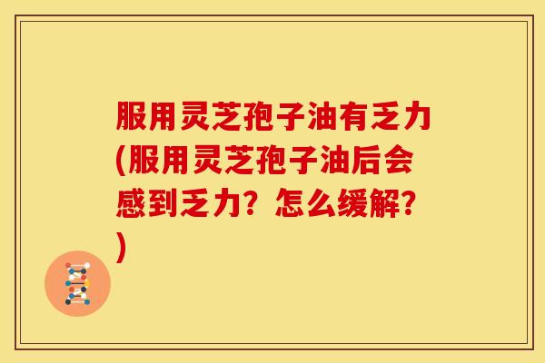 服用灵芝孢子油有乏力(服用灵芝孢子油后会感到乏力?怎么缓解?)
