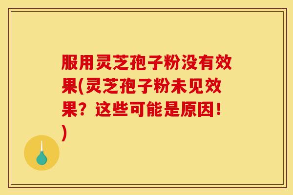 服用灵芝孢子粉没有效果(灵芝孢子粉未见效果？这些可能是原因！)