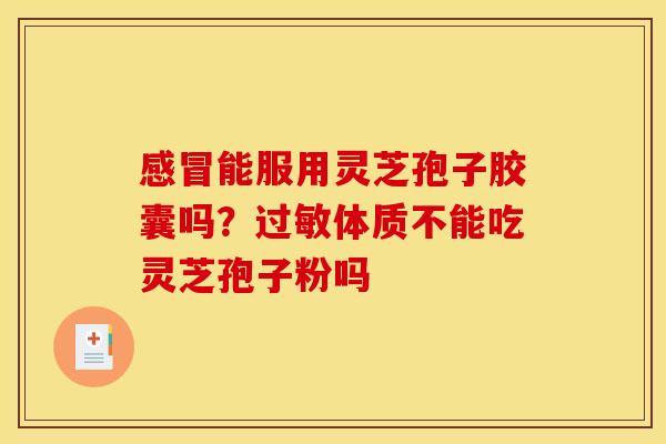 感冒能服用灵芝孢子胶囊吗?过敏体质不能吃灵芝孢子粉吗