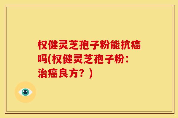 权健灵芝孢子粉能抗癌吗(权健灵芝孢子粉:治癌良方?)