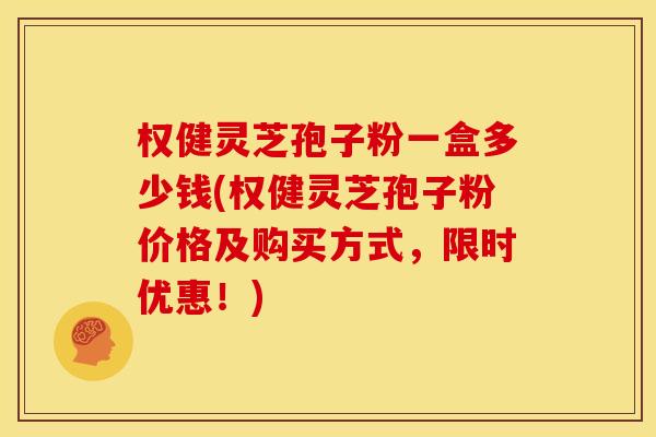 权健灵芝孢子粉一盒多少钱(权健灵芝孢子粉价格及购买方式,限时优惠!)