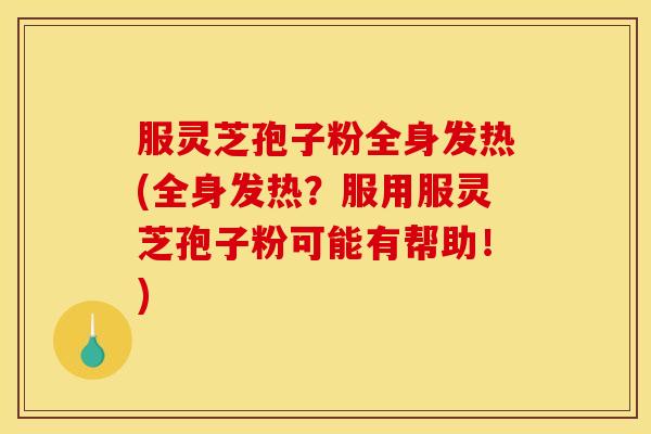 服灵芝孢子粉全身发热(全身发热?服用服灵芝孢子粉可能有帮助!)