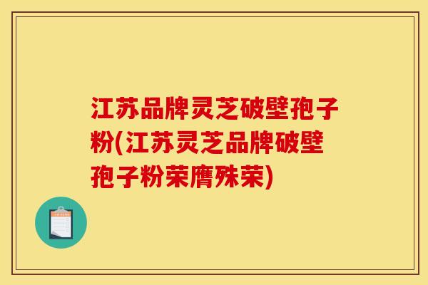 江苏品牌灵芝破壁孢子粉(江苏灵芝品牌破壁孢子粉荣膺殊荣)