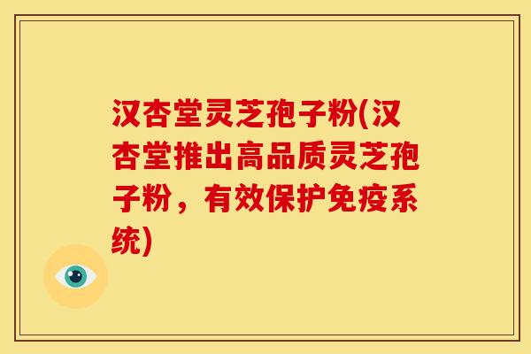 汉杏堂灵芝孢子粉(汉杏堂推出高品质灵芝孢子粉,有效保护免疫系统)
