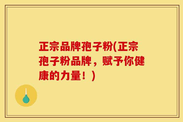 正宗品牌孢子粉(正宗孢子粉品牌,赋予你健康的力量!)