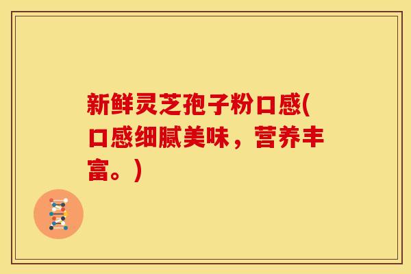 新鲜灵芝孢子粉口感(口感细腻美味,营养丰富。)