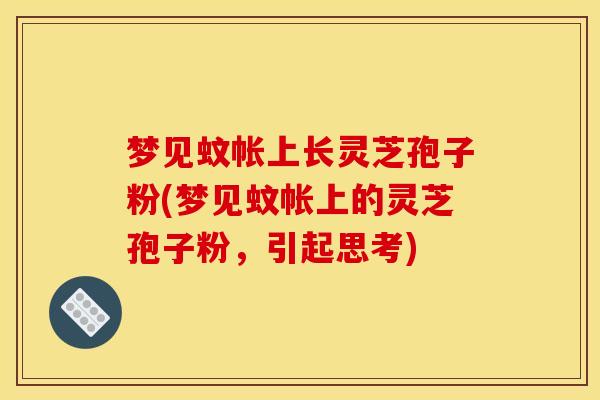 梦见蚊帐上长灵芝孢子粉(梦见蚊帐上的灵芝孢子粉，引起思考)