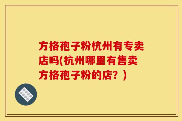 方格孢子粉杭州有专卖店吗(杭州哪里有售卖方格孢子粉的店？)