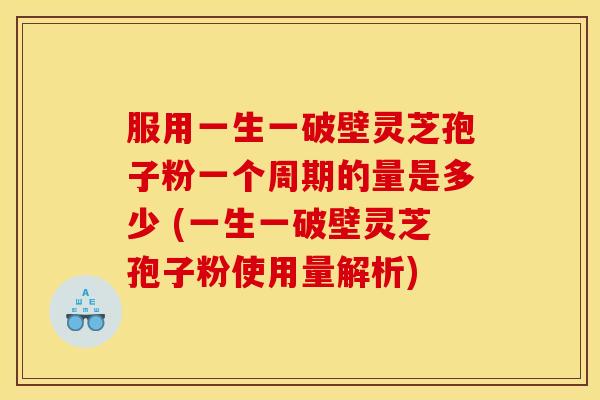 服用一生一破壁灵芝孢子粉一个周期的量是多少 (一生一破壁灵芝孢子粉使用量解析)
