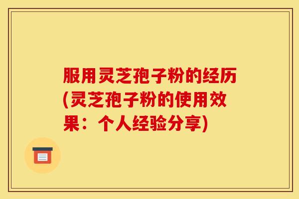 服用灵芝孢子粉的经历(灵芝孢子粉的使用效果:个人经验分享)
