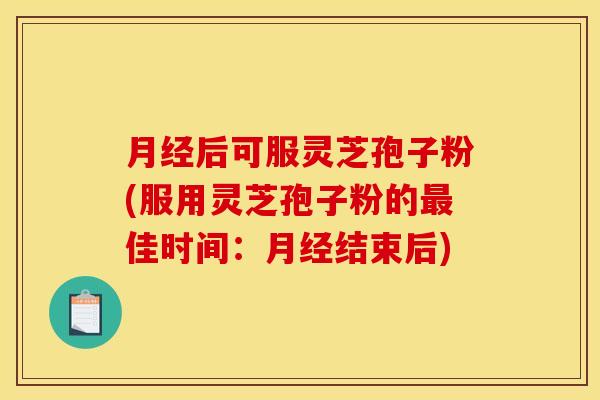 月经后可服灵芝孢子粉(服用灵芝孢子粉的最佳时间:月经结束后)