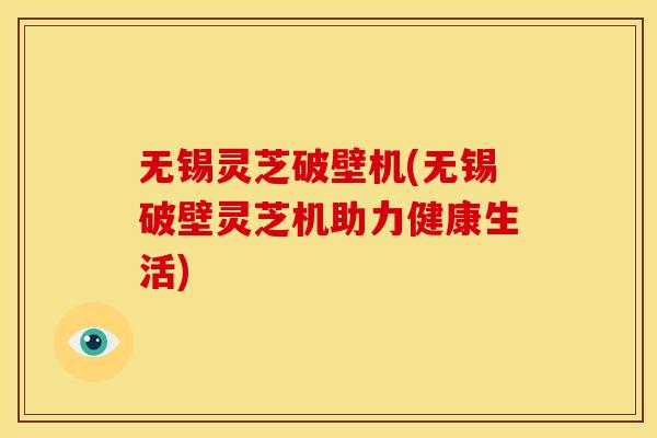 无锡灵芝破壁机(无锡破壁灵芝机助力健康生活)