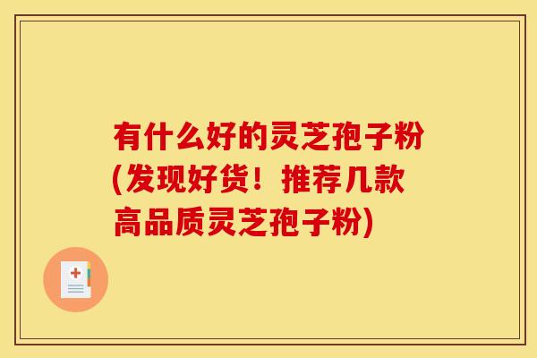 有什么好的灵芝孢子粉(发现好货！推荐几款高品质灵芝孢子粉)