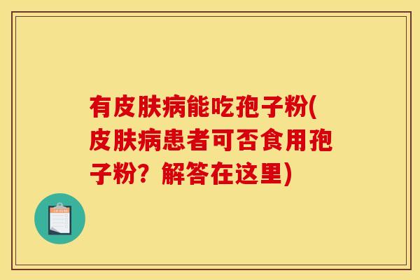 有皮肤病能吃孢子粉(皮肤病患者可否食用孢子粉?解答在这里)