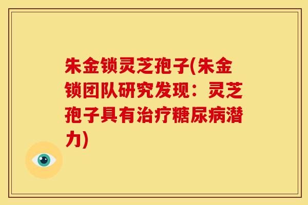朱金锁灵芝孢子(朱金锁团队研究发现:灵芝孢子具有治疗糖尿病潜力)