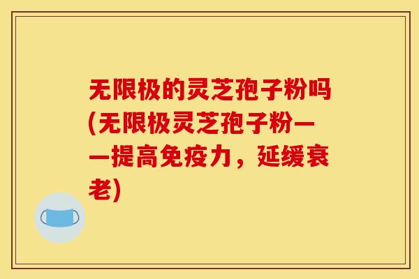 无限极的灵芝孢子粉吗(无限极灵芝孢子粉——提高免疫力,延缓衰老)