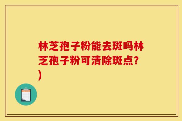 林芝孢子粉能去斑吗林芝孢子粉可清除斑点?)