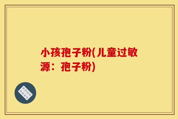 小孩孢子粉(儿童过敏源:孢子粉)