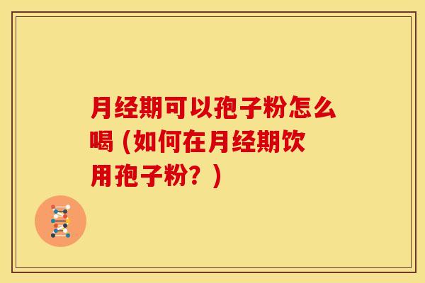 月经期可以孢子粉怎么喝 (如何在月经期饮用孢子粉？)