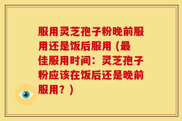 服用灵芝孢子粉晚前服用还是饭后服用 (最佳服用时间:灵芝孢子粉应该在饭后还是晚前服用?)