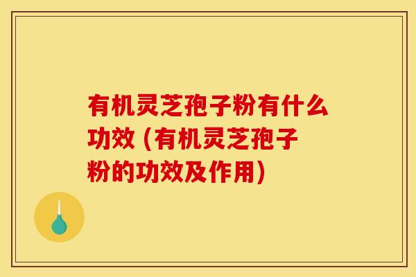 有机灵芝孢子粉有什么功效 (有机灵芝孢子粉的功效及作用)