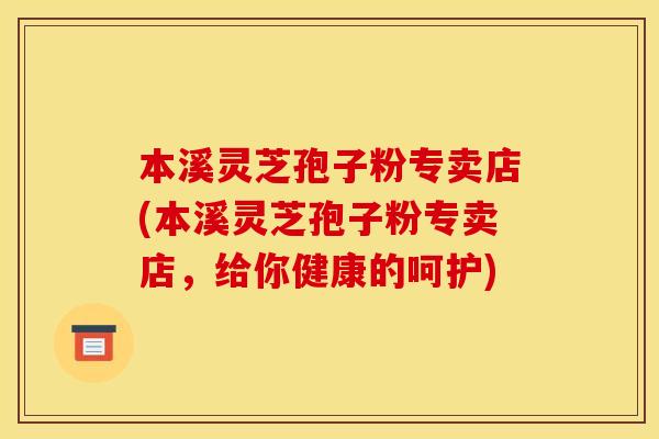 本溪灵芝孢子粉专卖店(本溪灵芝孢子粉专卖店,给你健康的呵护)