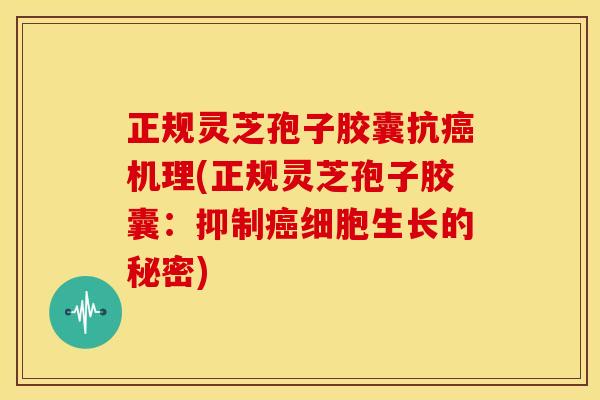 正规灵芝孢子胶囊抗癌机理(正规灵芝孢子胶囊：抑制癌细胞生长的秘密)