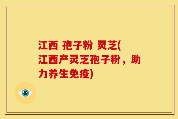 江西 孢子粉 灵芝(江西产灵芝孢子粉，助力养生免疫)