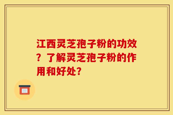 江西灵芝孢子粉的功效?了解灵芝孢子粉的作用和好处?