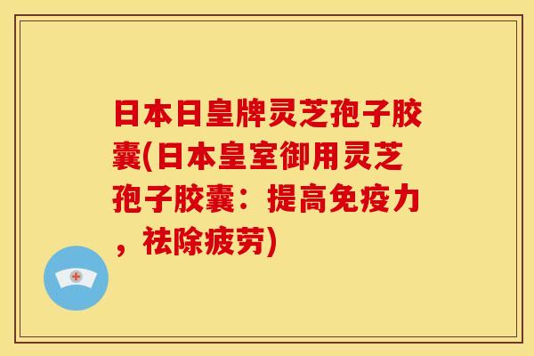日本日皇牌灵芝孢子胶囊(日本皇室御用灵芝孢子胶囊:提高免疫力,祛除疲劳)
