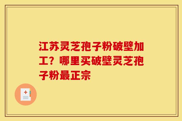 江苏灵芝孢子粉破壁加工？哪里买破壁灵芝孢子粉最正宗