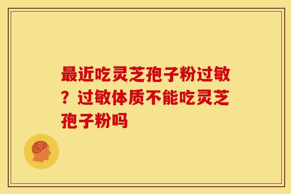 最近吃灵芝孢子粉过敏?过敏体质不能吃灵芝孢子粉吗