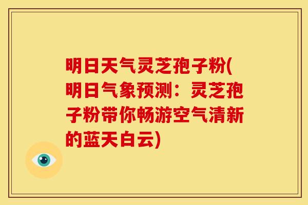 明日天气灵芝孢子粉(明日气象预测：灵芝孢子粉带你畅游空气清新的蓝天白云)