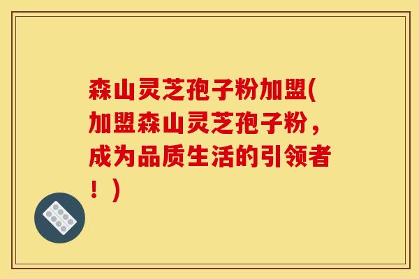 森山灵芝孢子粉加盟(加盟森山灵芝孢子粉，成为品质生活的引领者！)