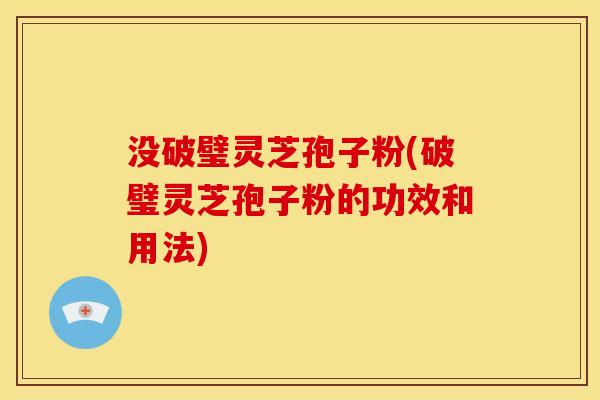 没破璧灵芝孢子粉(破璧灵芝孢子粉的功效和用法)