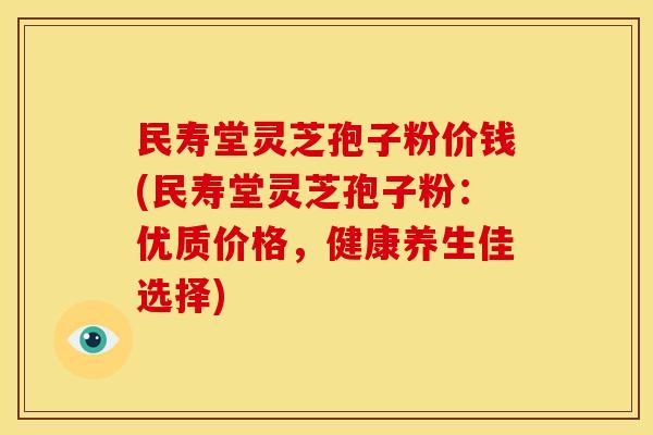 民寿堂灵芝孢子粉价钱(民寿堂灵芝孢子粉:优质价格,健康养生佳选择)