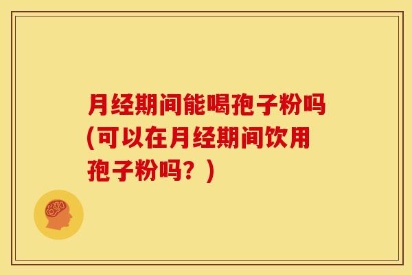月经期间能喝孢子粉吗(可以在月经期间饮用孢子粉吗？)