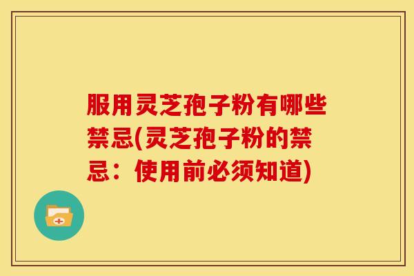 服用灵芝孢子粉有哪些禁忌(灵芝孢子粉的禁忌：使用前必须知道)