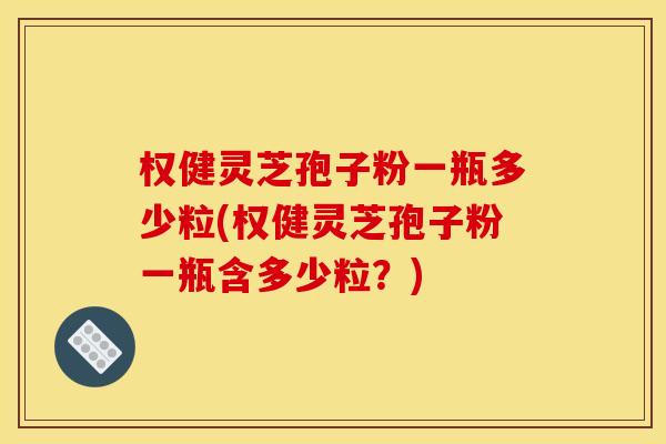 权健灵芝孢子粉一瓶多少粒(权健灵芝孢子粉一瓶含多少粒？)