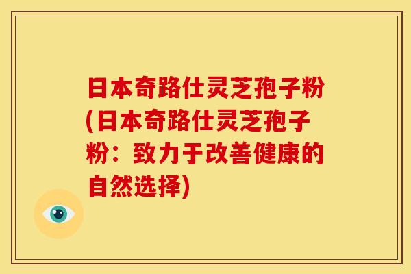 日本奇路仕灵芝孢子粉(日本奇路仕灵芝孢子粉:致力于改善健康的自然选择)