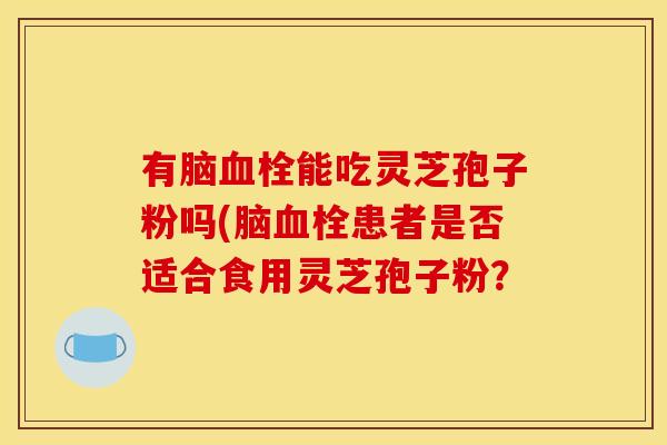 有脑血栓能吃灵芝孢子粉吗(脑血栓患者是否适合食用灵芝孢子粉?