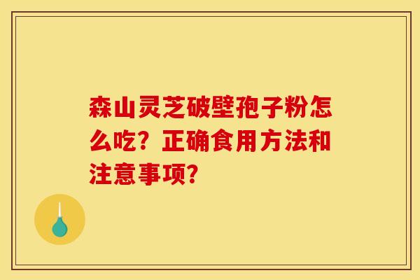 森山灵芝破壁孢子粉怎么吃?正确食用方法和注意事项?