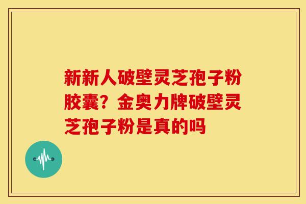 新新人破壁灵芝孢子粉胶囊?金奥力牌破壁灵芝孢子粉是真的吗