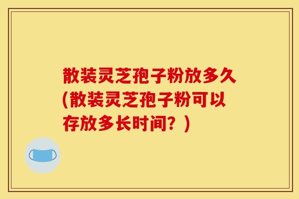 散装灵芝孢子粉放多久(散装灵芝孢子粉可以存放多长时间?)