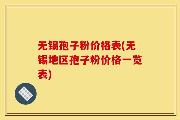 无锡孢子粉价格表(无锡地区孢子粉价格一览表)