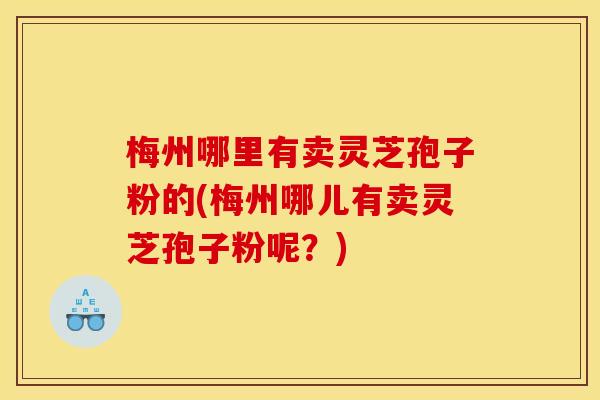 梅州哪里有卖灵芝孢子粉的(梅州哪儿有卖灵芝孢子粉呢?)