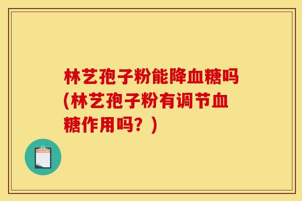 林艺孢子粉能降血糖吗(林艺孢子粉有调节血糖作用吗?)