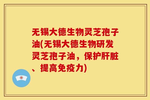 无锡大德生物灵芝孢子油(无锡大德生物研发灵芝孢子油，保护肝脏、提高免疫力)
