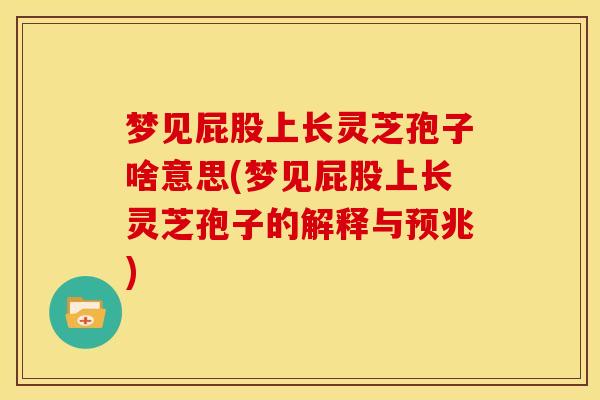 梦见屁股上长灵芝孢子啥意思(梦见屁股上长灵芝孢子的解释与预兆)